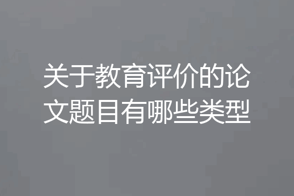 关于教育评价的论文题目有哪些类型