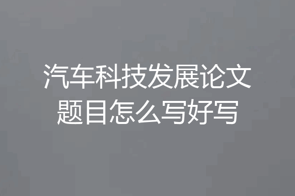 汽车科技发展论文题目怎么写好写