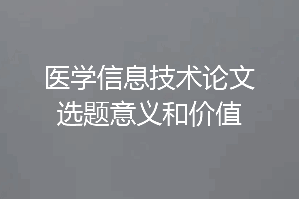 医学信息技术论文选题意义和价值
