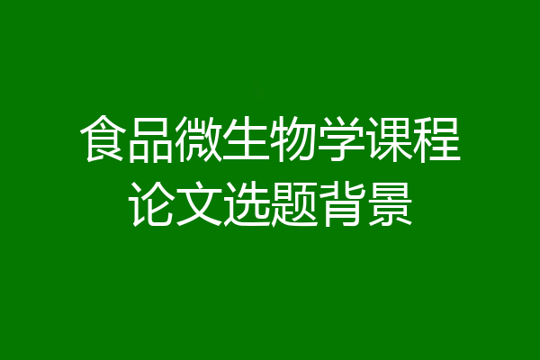 食品微生物学课程论文选题背景