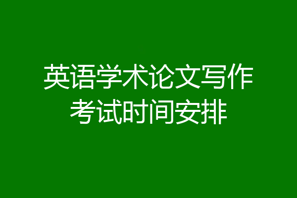 英语学术论文写作考试时间安排