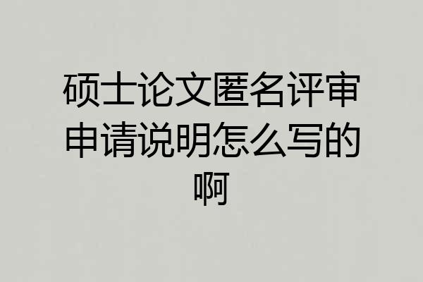 硕士论文匿名评审申请说明怎么写的啊
