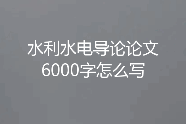 水利水电导论论文6000字怎么写