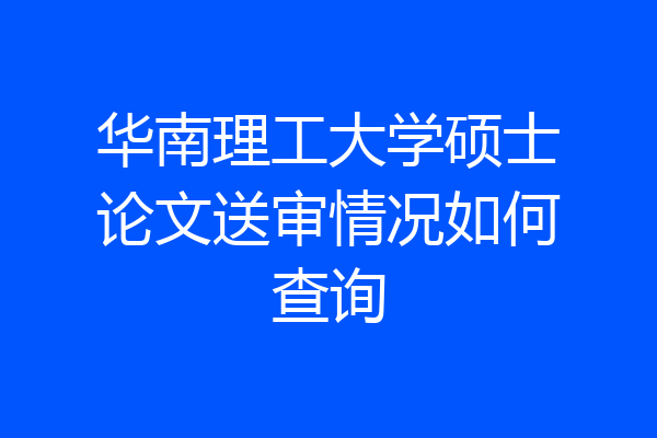 华南理工大学硕士论文送审情况如何查询