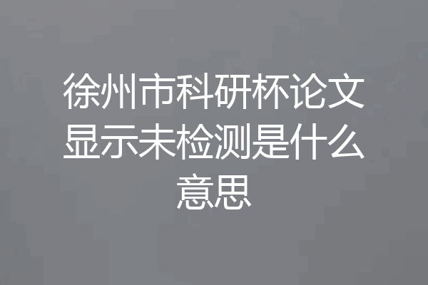 徐州市科研杯论文显示未检测是什么意思