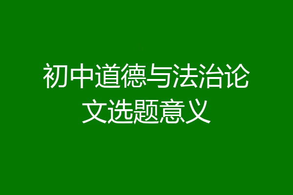 初中道德与法治论文选题意义