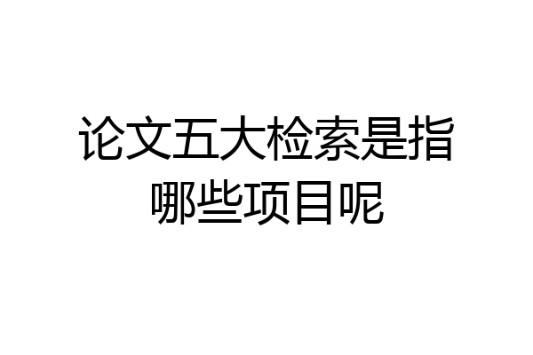 论文五大检索是指哪些项目呢