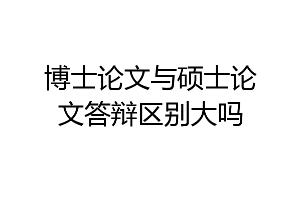 博士论文与硕士论文答辩区别大吗