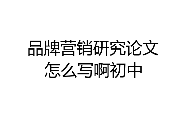品牌营销研究论文怎么写啊初中