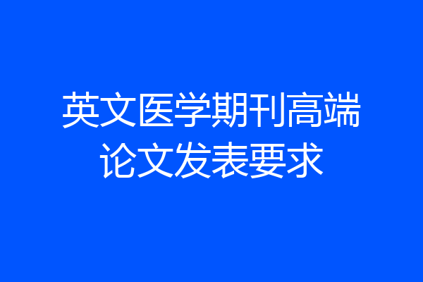 英文医学期刊高端论文发表要求