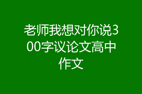 老师我想对你说300字议论文高中作文