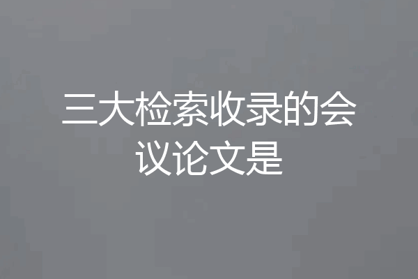 三大检索收录的会议论文是