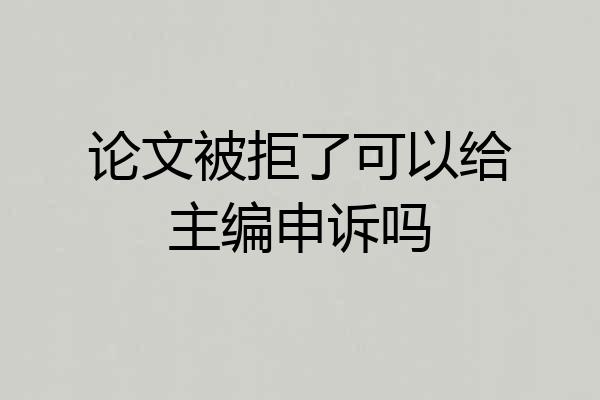 论文被拒了可以给主编申诉吗