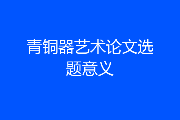 青铜器艺术论文选题意义