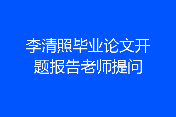 李清照毕业论文开题报告老师提问