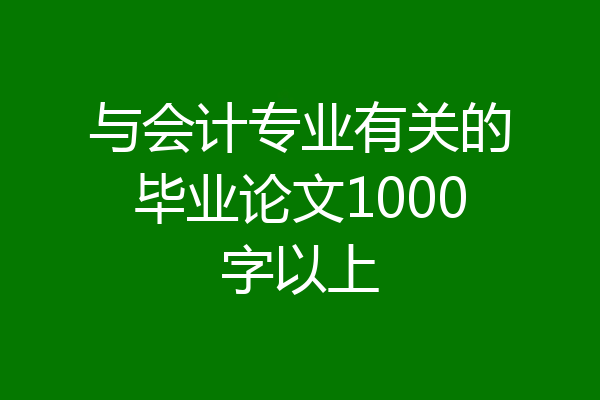 与会计专业有关的毕业论文1000字以上