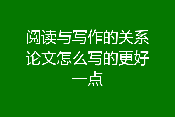阅读与写作的关系论文怎么写的更好一点