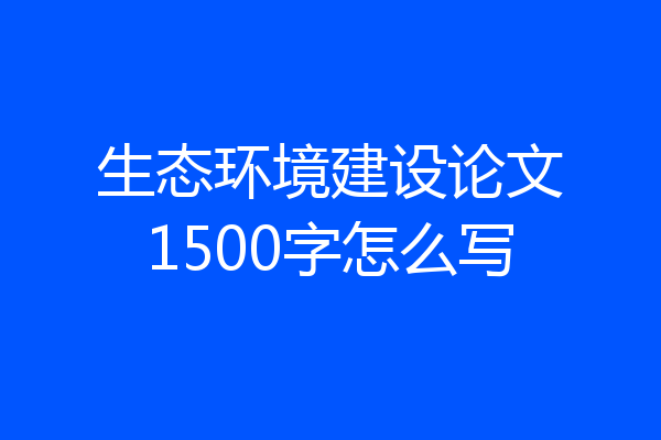 生态环境建设论文1500字怎么写