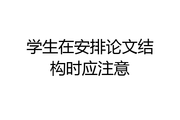 学生在安排论文结构时应注意