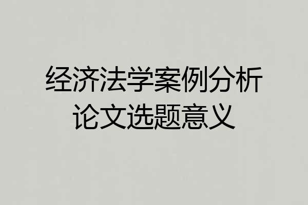经济法学案例分析论文选题意义