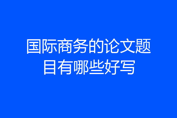 国际商务的论文题目有哪些好写