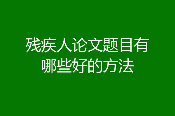 残疾人论文题目有哪些好的方法