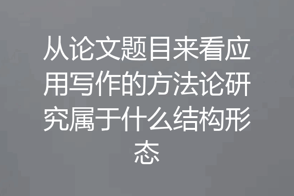 从论文题目来看应用写作的方法论研究属于什么结构形态