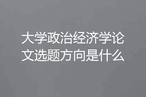 大学政治经济学论文选题方向是什么