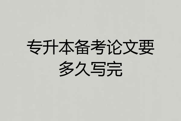 专升本备考论文要多久写完