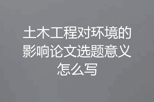 土木工程对环境的影响论文选题意义怎么写