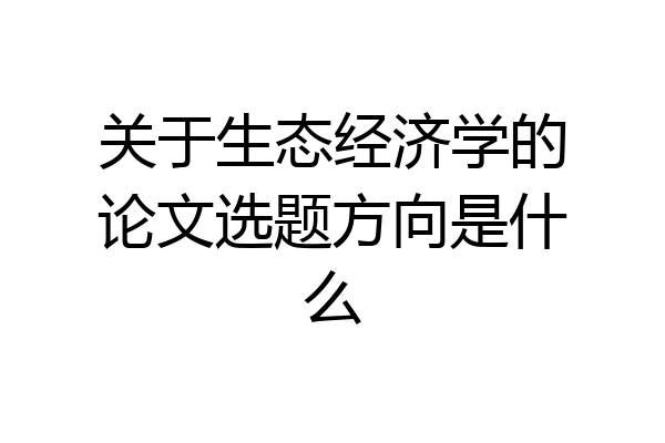 关于生态经济学的论文选题方向是什么