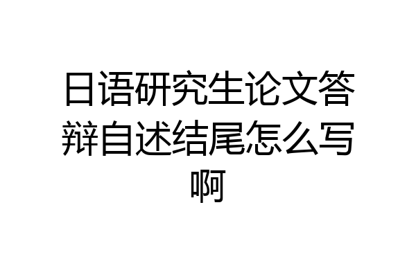 日语研究生论文答辩自述结尾怎么写啊