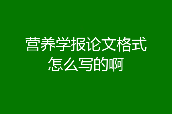 营养学报论文格式怎么写的啊