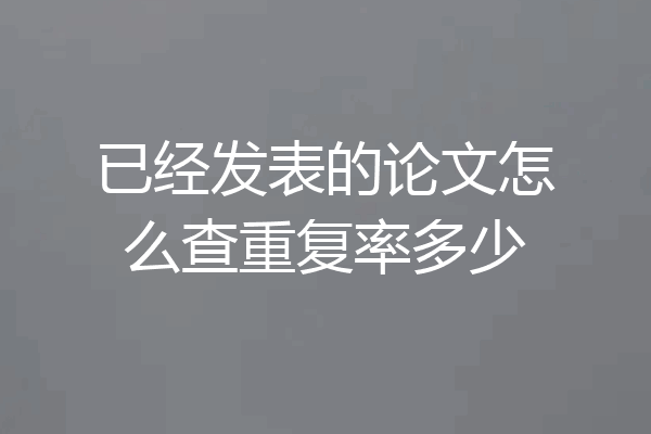已经发表的论文怎么查重复率多少
