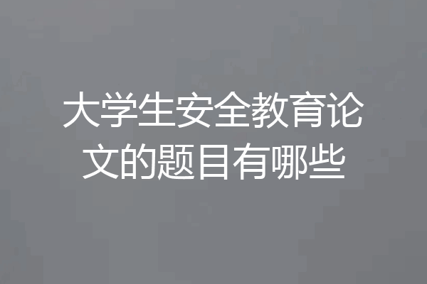 大学生安全教育论文的题目有哪些