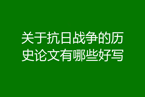 关于抗日战争的历史论文有哪些好写