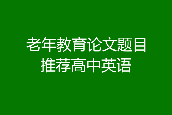 老年教育论文题目推荐高中英语