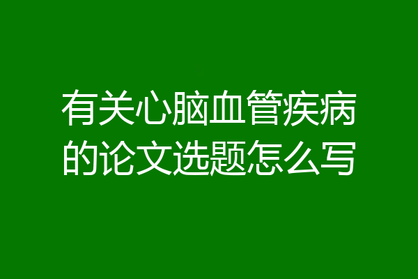 有关心脑血管疾病的论文选题怎么写