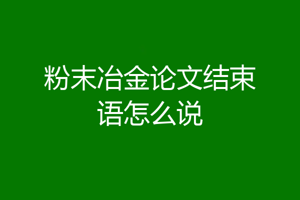 粉末冶金论文结束语怎么说
