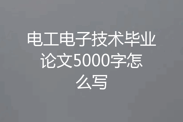 电工电子技术毕业论文5000字怎么写