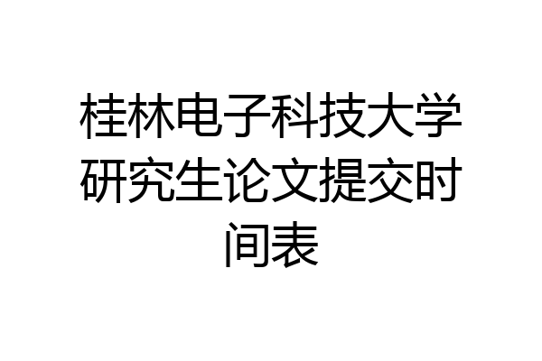 桂林电子科技大学研究生论文提交时间表