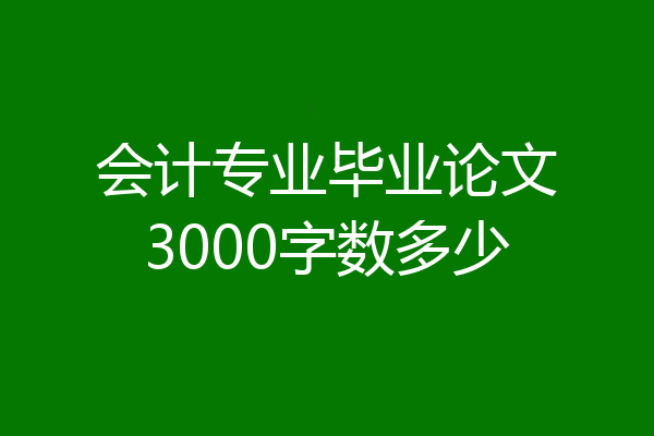 会计专业毕业论文3000字数多少