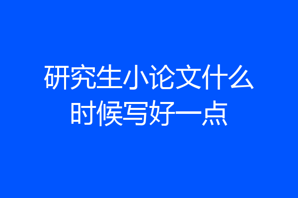 研究生小论文什么时候写好一点