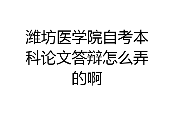 潍坊医学院自考本科论文答辩怎么弄的啊