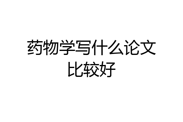 药物学写什么论文比较好