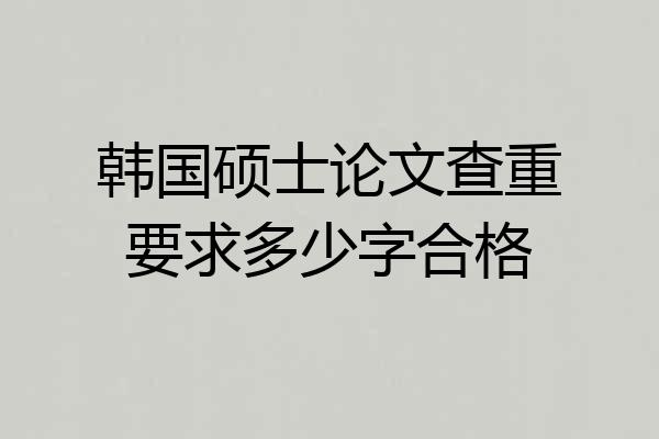 韩国硕士论文查重要求多少字合格