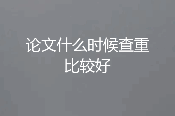 论文什么时候查重比较好