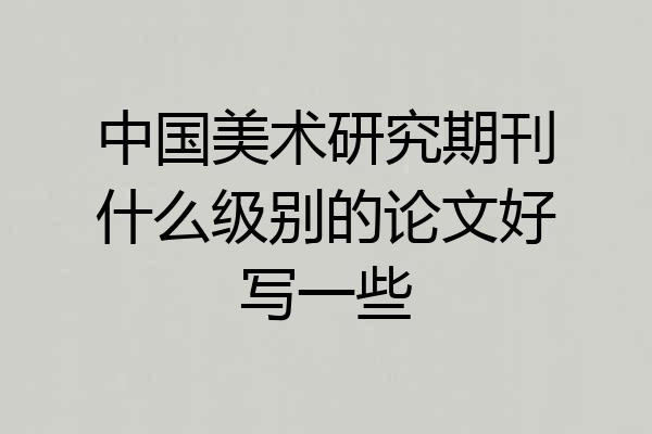 中国美术研究期刊什么级别的论文好写一些