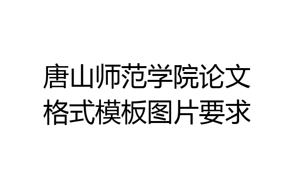 唐山师范学院论文格式模板图片要求