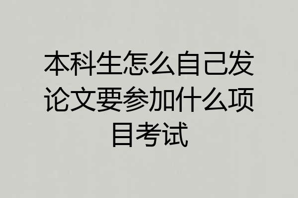 本科生怎么自己发论文要参加什么项目考试